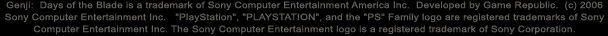 Genji:  Days of the Blade is a trademark of Sony Computer Entertainment America Inc.  Developed by Game Republic.  (c) 2006 Sony Computer Entertainment Inc.   'PlayStation', 'PLAYSTATION', and the 'PS' Family logo are registered trademarks of Sony Computer Entertainment Inc. The Sony Computer Entertainment logo is a registered trademark of Sony Corporation. 